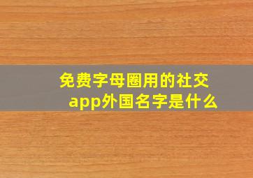 免费字母圈用的社交app外国名字是什么