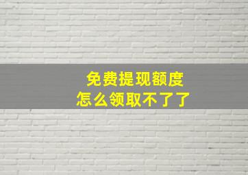 免费提现额度怎么领取不了了