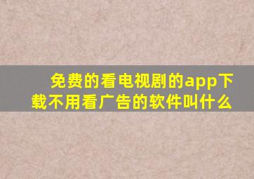 免费的看电视剧的app下载不用看广告的软件叫什么