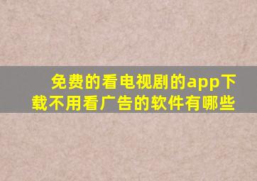 免费的看电视剧的app下载不用看广告的软件有哪些