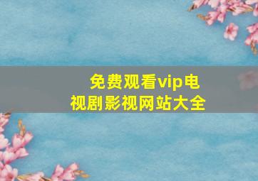 免费观看vip电视剧影视网站大全