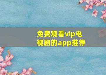 免费观看vip电视剧的app推荐