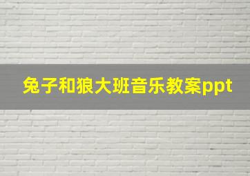 兔子和狼大班音乐教案ppt