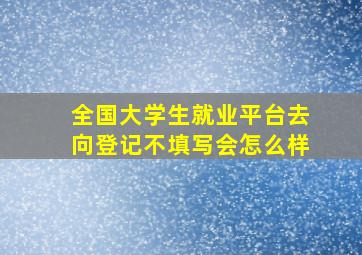 全国大学生就业平台去向登记不填写会怎么样