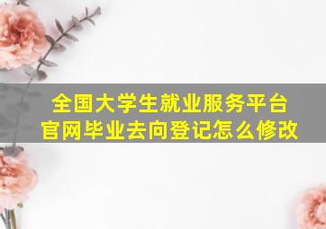 全国大学生就业服务平台官网毕业去向登记怎么修改