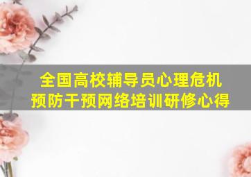 全国高校辅导员心理危机预防干预网络培训研修心得