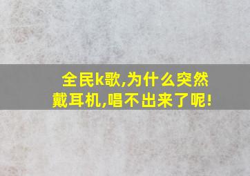 全民k歌,为什么突然戴耳机,唱不出来了呢!