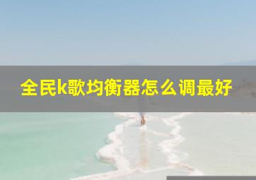 全民k歌均衡器怎么调最好