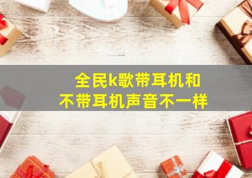 全民k歌带耳机和不带耳机声音不一样