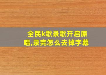 全民k歌录歌开启原唱,录完怎么去掉字幕