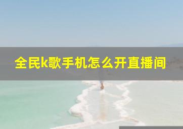 全民k歌手机怎么开直播间