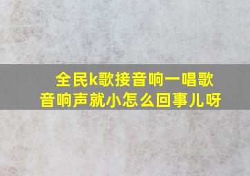 全民k歌接音响一唱歌音响声就小怎么回事儿呀