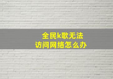 全民k歌无法访问网络怎么办