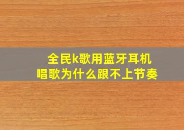 全民k歌用蓝牙耳机唱歌为什么跟不上节奏