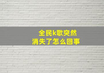 全民k歌突然消失了怎么回事