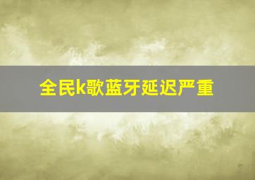 全民k歌蓝牙延迟严重