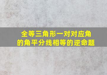 全等三角形一对对应角的角平分线相等的逆命题