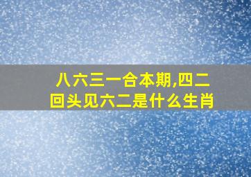 八六三一合本期,四二回头见六二是什么生肖