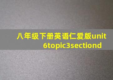 八年级下册英语仁爱版unit6topic3sectiond