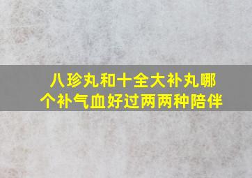 八珍丸和十全大补丸哪个补气血好过两两种陪伴