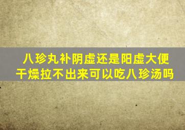 八珍丸补阴虚还是阳虚大便干燥拉不出来可以吃八珍汤吗