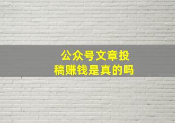 公众号文章投稿赚钱是真的吗