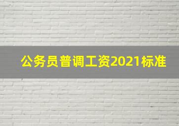 公务员普调工资2021标准