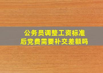 公务员调整工资标准后党费需要补交差额吗