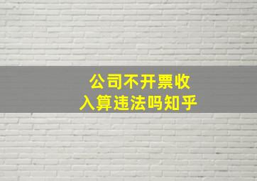 公司不开票收入算违法吗知乎