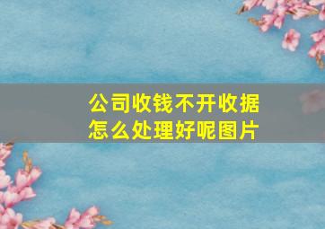 公司收钱不开收据怎么处理好呢图片