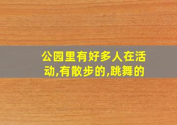 公园里有好多人在活动,有散步的,跳舞的