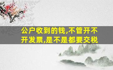 公户收到的钱,不管开不开发票,是不是都要交税