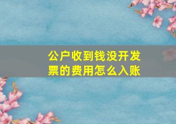 公户收到钱没开发票的费用怎么入账