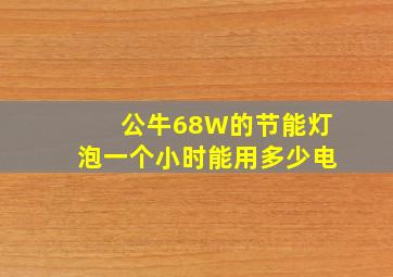 公牛68W的节能灯泡一个小时能用多少电