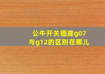 公牛开关插座g07与g12的区别在哪儿