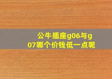 公牛插座g06与g07哪个价钱低一点呢