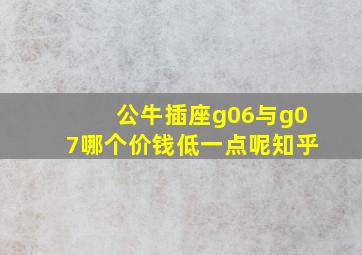 公牛插座g06与g07哪个价钱低一点呢知乎