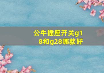 公牛插座开关g18和g28哪款好