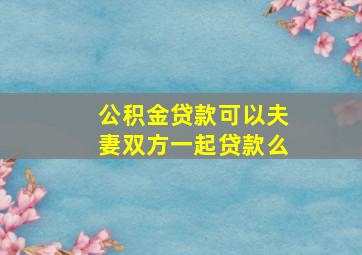 公积金贷款可以夫妻双方一起贷款么