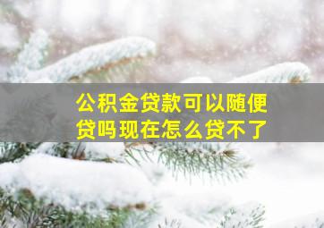 公积金贷款可以随便贷吗现在怎么贷不了