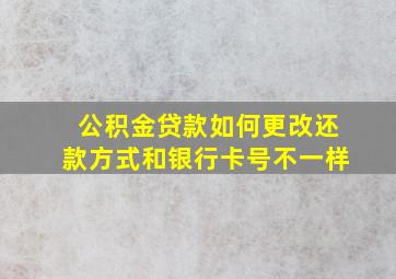 公积金贷款如何更改还款方式和银行卡号不一样