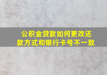 公积金贷款如何更改还款方式和银行卡号不一致