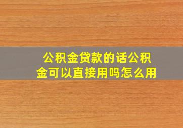 公积金贷款的话公积金可以直接用吗怎么用