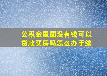 公积金里面没有钱可以贷款买房吗怎么办手续