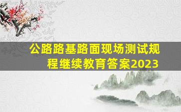 公路路基路面现场测试规程继续教育答案2023