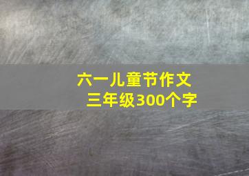 六一儿童节作文三年级300个字