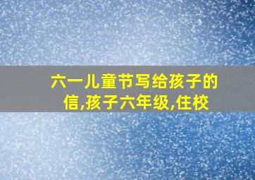 六一儿童节写给孩子的信,孩子六年级,住校