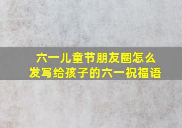 六一儿童节朋友圈怎么发写给孩子的六一祝福语