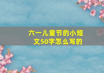 六一儿童节的小短文50字怎么写的