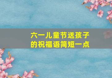 六一儿童节送孩子的祝福语简短一点